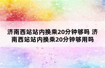 济南西站站内换乘20分钟够吗 济南西站站内换乘20分钟够用吗